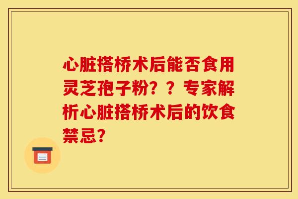 心臟搭橋術后能否食用靈芝孢子粉？？專家解析心臟搭橋術后的飲食禁忌？