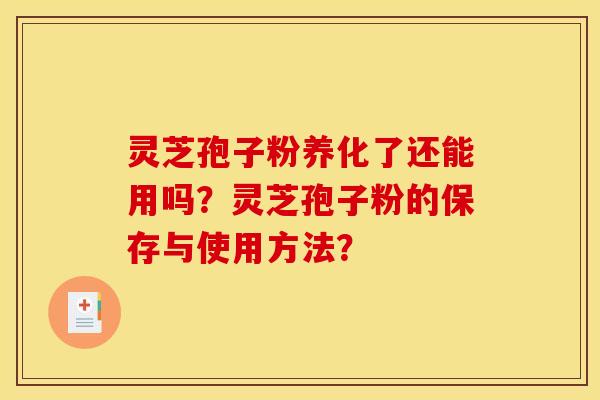 靈芝孢子粉養化了還能用嗎？靈芝孢子粉的保存與使用方法？