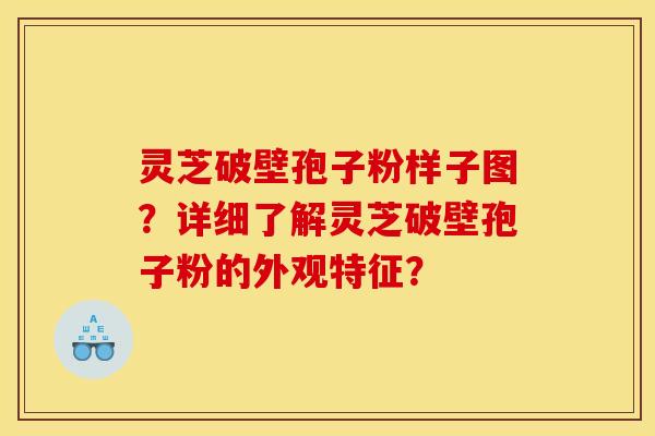 靈芝破壁孢子粉樣子圖？詳細了解靈芝破壁孢子粉的外觀特征？