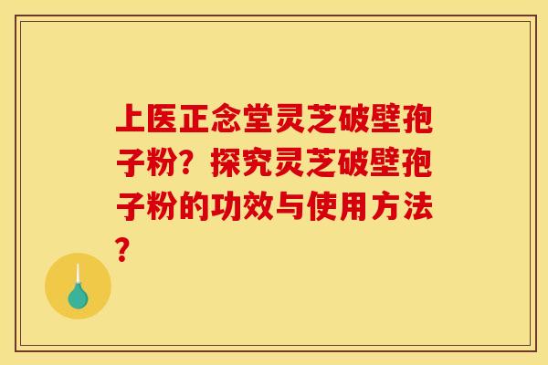 上醫正念堂靈芝破壁孢子粉？探究靈芝破壁孢子粉的功效與使用方法？