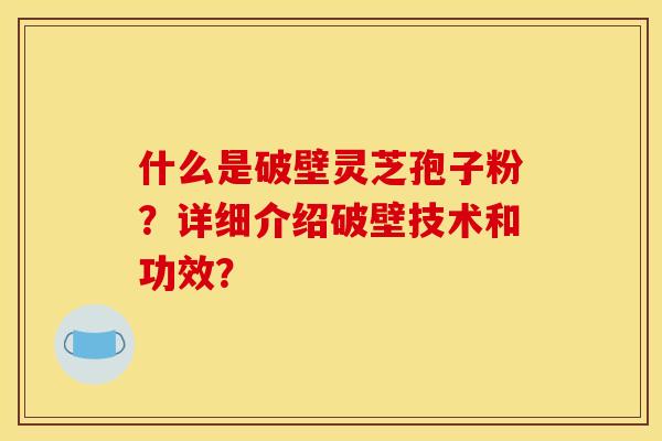 什么是破壁靈芝孢子粉？詳細介紹破壁技術和功效？