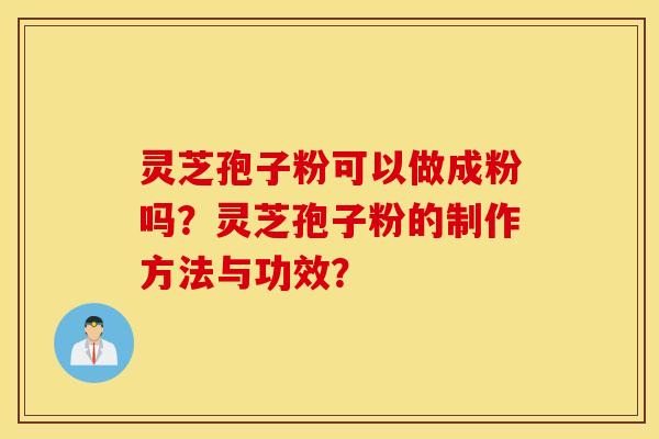 靈芝孢子粉可以做成粉嗎？靈芝孢子粉的制作方法與功效？