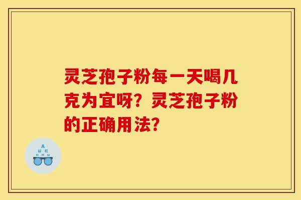 靈芝孢子粉每一天喝幾克為宜呀？靈芝孢子粉的正確用法？