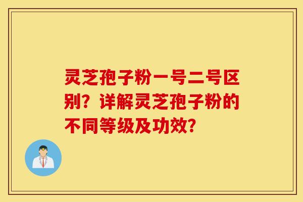 靈芝孢子粉一號二號區別？詳解靈芝孢子粉的不同等級及功效？