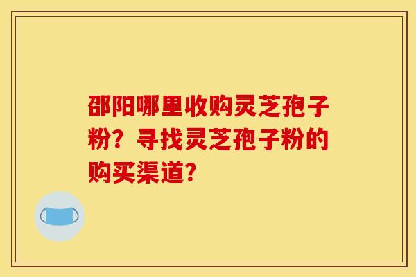 邵陽哪里收購靈芝孢子粉？尋找靈芝孢子粉的購買渠道？