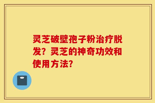 靈芝破壁孢子粉治療脫發？靈芝的神奇功效和使用方法？