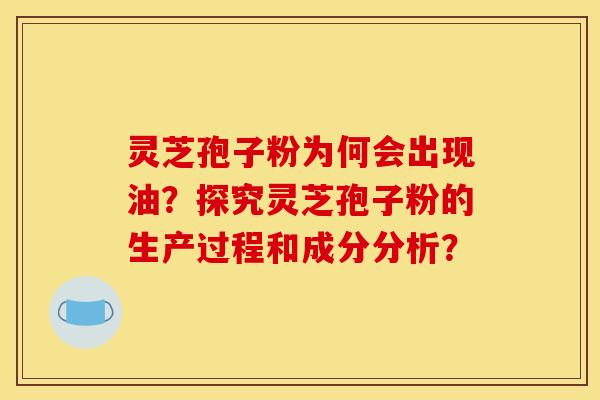 靈芝孢子粉為何會出現油？探究靈芝孢子粉的生產過程和成分分析？