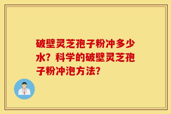 破壁靈芝孢子粉沖多少水？科學的破壁靈芝孢子粉沖泡方法？