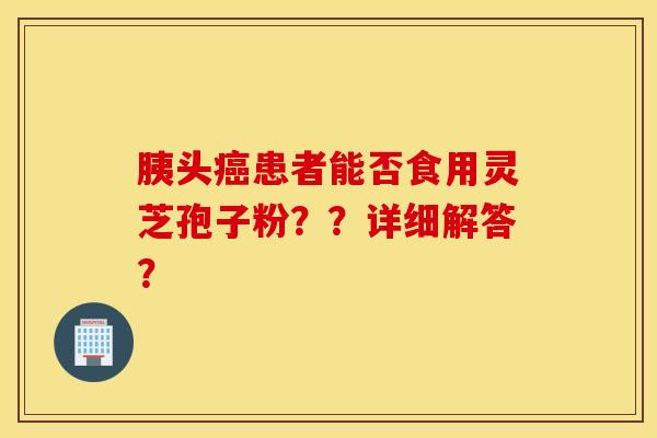 胰頭癌患者能否食用靈芝孢子粉？？詳細解答？