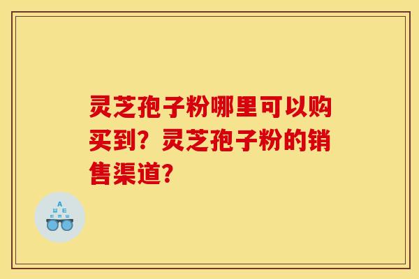 靈芝孢子粉哪里可以購買到？靈芝孢子粉的銷售渠道？