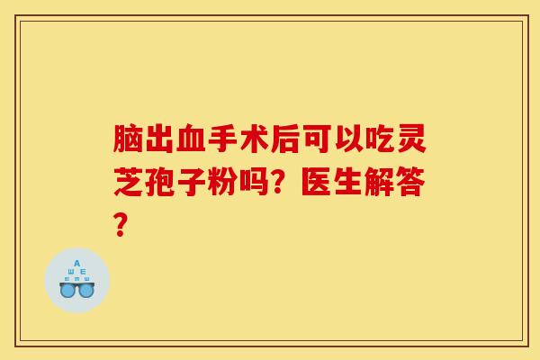 腦出血手術后可以吃靈芝孢子粉嗎？醫生解答？