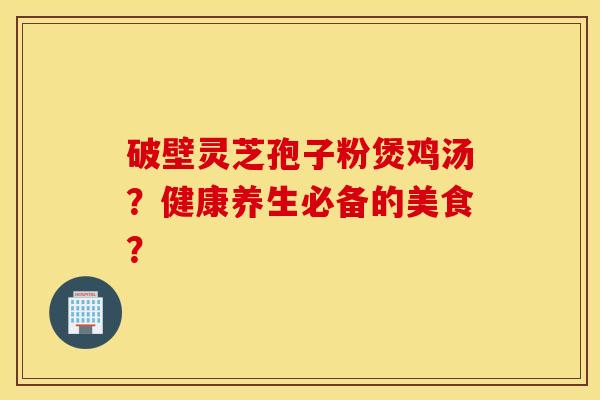 破壁靈芝孢子粉煲雞湯？健康養生必備的美食？