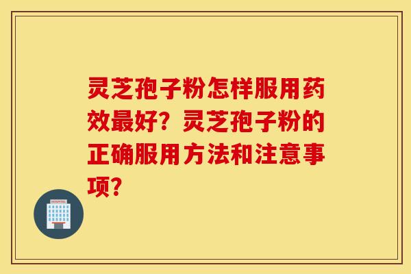 靈芝孢子粉怎樣服用藥效最好？靈芝孢子粉的正確服用方法和注意事項？