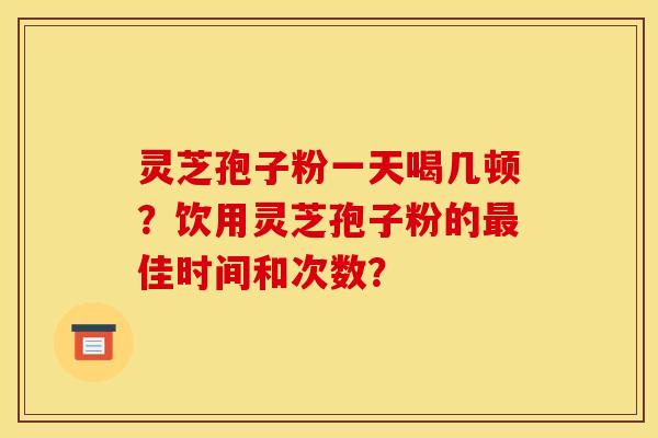 靈芝孢子粉一天喝幾頓？飲用靈芝孢子粉的最佳時間和次數？