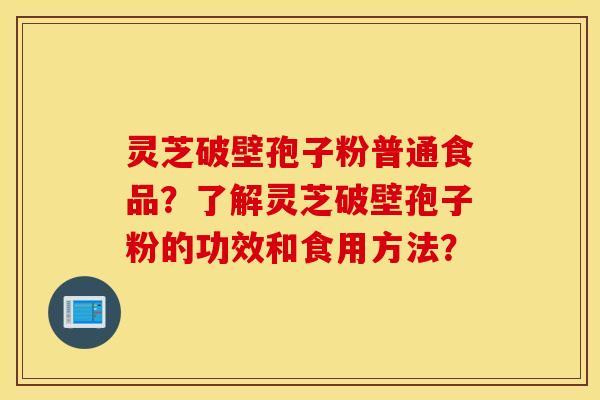 靈芝破壁孢子粉普通食品？了解靈芝破壁孢子粉的功效和食用方法？