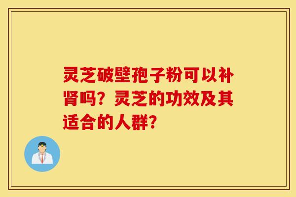 靈芝破壁孢子粉可以補嗎？靈芝的功效及其適合的人群？