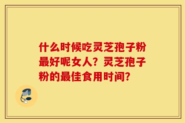 什么時候吃靈芝孢子粉好呢女人？靈芝孢子粉的佳食用時間？