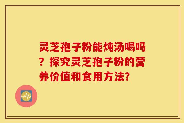 靈芝孢子粉能燉湯喝嗎？探究靈芝孢子粉的營養價值和食用方法？