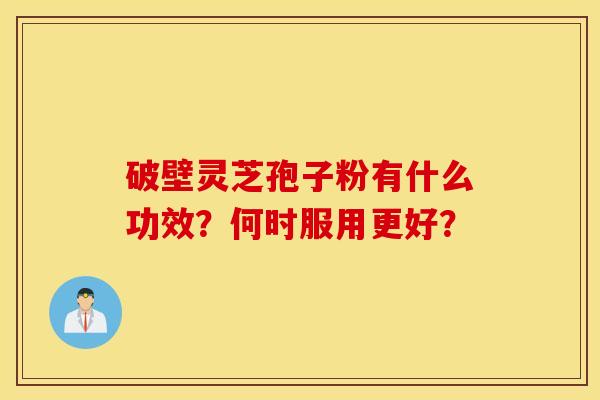 破壁靈芝孢子粉有什么功效？何時服用更好？