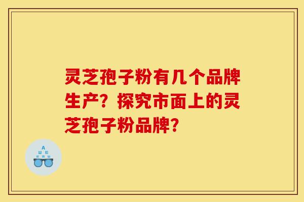 靈芝孢子粉有幾個品牌生產？探究市面上的靈芝孢子粉品牌？