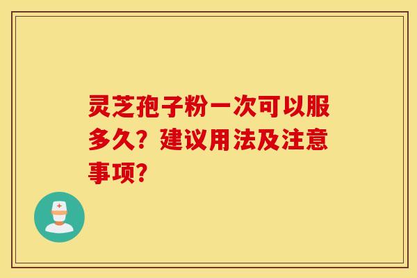 靈芝孢子粉一次可以服多久？建議用法及注意事項？