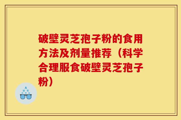 破壁靈芝孢子粉的食用方法及劑量推薦（科學合理服食破壁靈芝孢子粉）