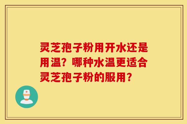 靈芝孢子粉用開水還是用溫？哪種水溫更適合靈芝孢子粉的服用？