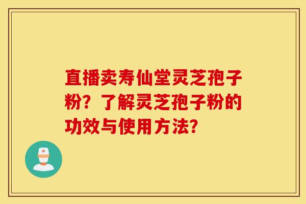 直播賣壽仙堂靈芝孢子粉？了解靈芝孢子粉的功效與使用方法？