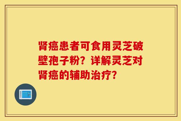 患者可食用靈芝破壁孢子粉？詳解靈芝對的輔助？