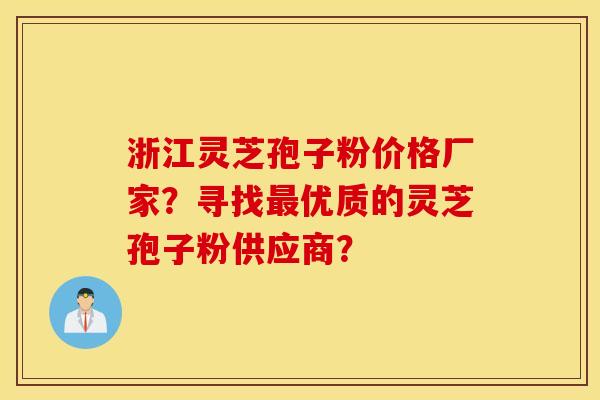 浙江靈芝孢子粉價格廠家？尋找最優質的靈芝孢子粉供應商？