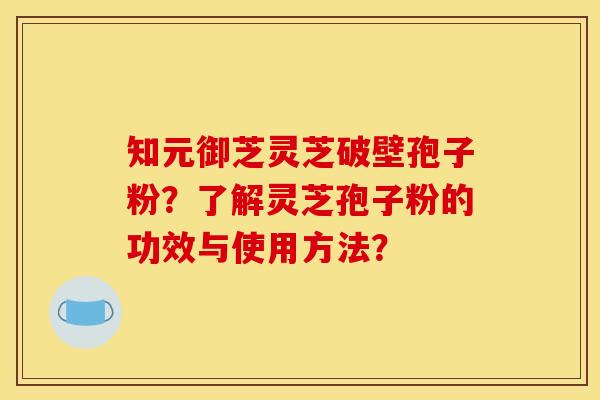 知元御芝靈芝破壁孢子粉？了解靈芝孢子粉的功效與使用方法？