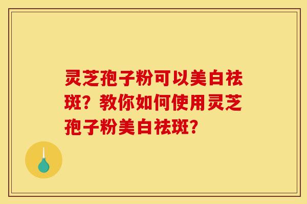 靈芝孢子粉可以美白祛斑？教你如何使用靈芝孢子粉美白祛斑？