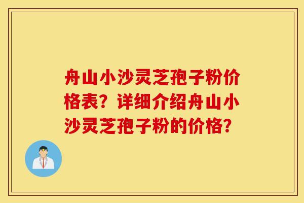 舟山小沙靈芝孢子粉價格表？詳細介紹舟山小沙靈芝孢子粉的價格？