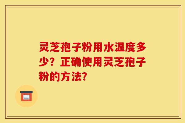 靈芝孢子粉用水溫度多少？正確使用靈芝孢子粉的方法？