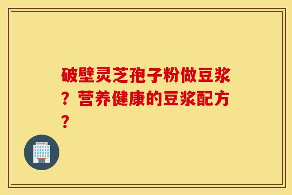 破壁靈芝孢子粉做豆漿？營養健康的豆漿配方？