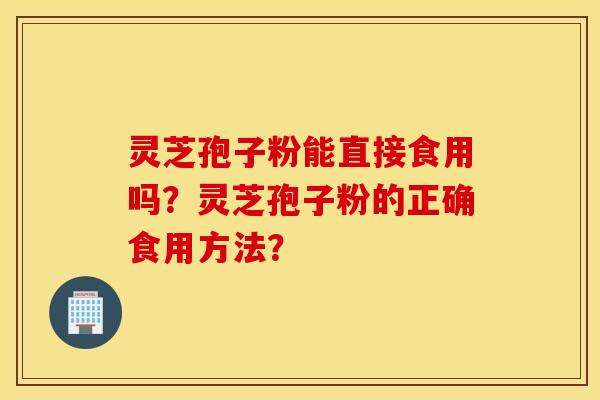 靈芝孢子粉能直接食用嗎？靈芝孢子粉的正確食用方法？