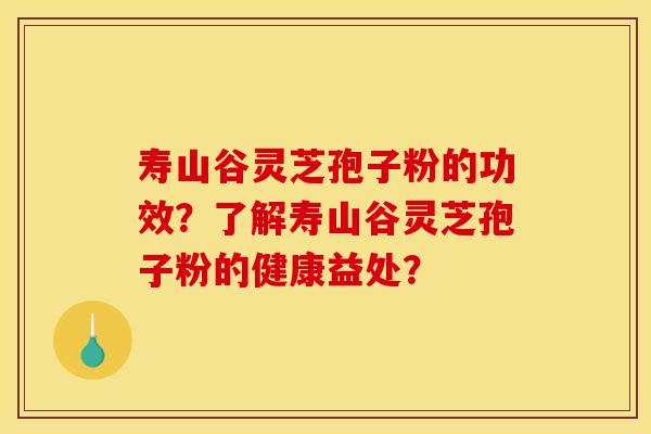 壽山谷靈芝孢子粉的功效？了解壽山谷靈芝孢子粉的健康益處？