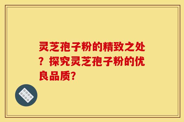 靈芝孢子粉的精致之處？探究靈芝孢子粉的優良品質？