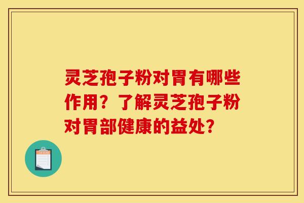 靈芝孢子粉對胃有哪些作用？了解靈芝孢子粉對胃部健康的益處？