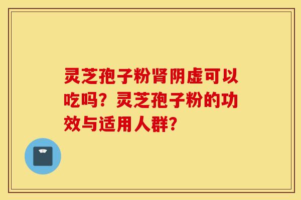 靈芝孢子粉腎陰虛可以吃嗎？靈芝孢子粉的功效與適用人群？