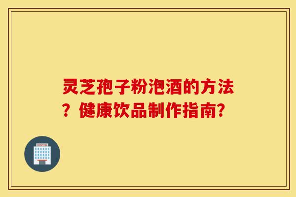 靈芝孢子粉泡酒的方法？健康飲品制作指南？