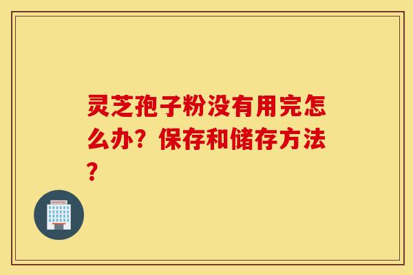 靈芝孢子粉沒有用完怎么辦？保存和儲存方法？