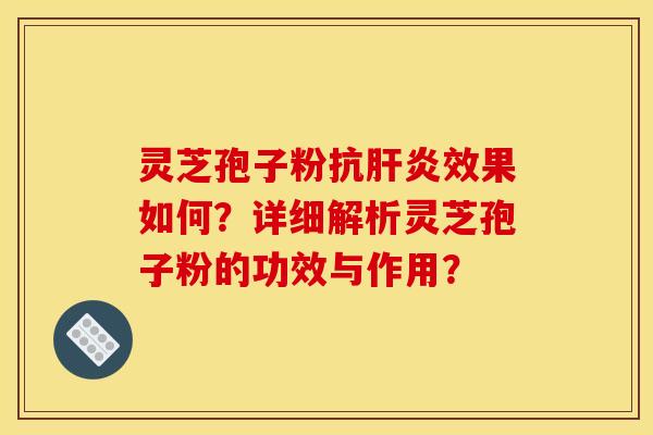 靈芝孢子粉抗肝炎效果如何？詳細解析靈芝孢子粉的功效與作用？