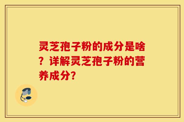 靈芝孢子粉的成分是啥？詳解靈芝孢子粉的營養成分？