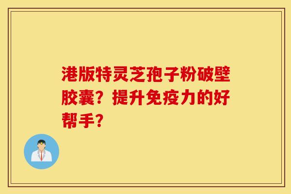 港版特靈芝孢子粉破壁膠囊？提升免疫力的好幫手？