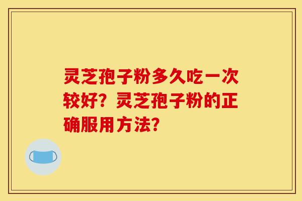 靈芝孢子粉多久吃一次較好？靈芝孢子粉的正確服用方法？