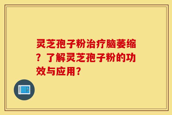 靈芝孢子粉腦萎縮？了解靈芝孢子粉的功效與應用？