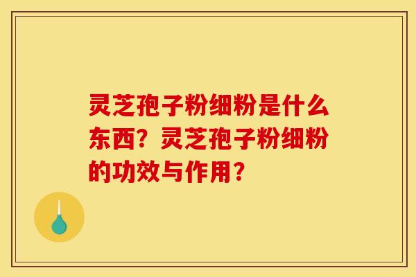 靈芝孢子粉細粉是什么東西？靈芝孢子粉細粉的功效與作用？