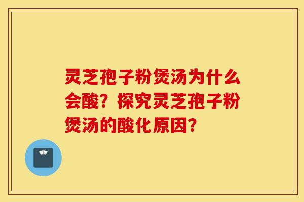 靈芝孢子粉煲湯為什么會酸？探究靈芝孢子粉煲湯的酸化原因？