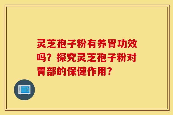 靈芝孢子粉有養胃功效嗎？探究靈芝孢子粉對胃部的保健作用？